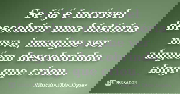 Se já é incrível descobrir uma história nova, imagine ver alguém descobrindo algo que criou.... Frase de Vinícius Dias Lopes.