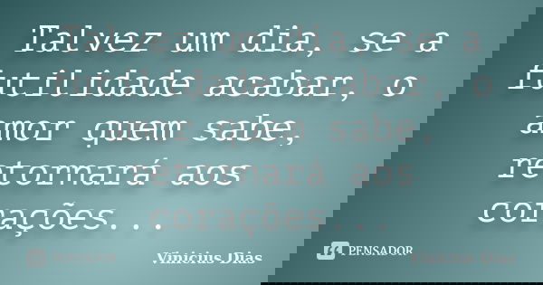 Talvez um dia, se a futilidade acabar, o amor quem sabe, retornará aos corações...... Frase de Vinicius Dias.