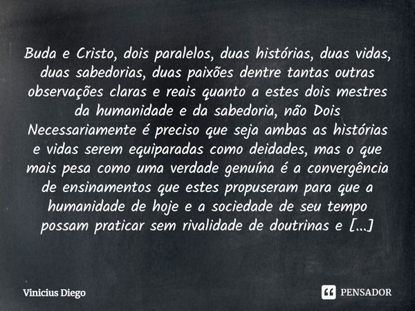 ⁠Buda e Cristo, dois paralelos, duas histórias, duas vidas, duas sabedorias, duas paixões dentre tantas outras observações claras e reais quanto a estes dois me... Frase de Vinicius Diego.