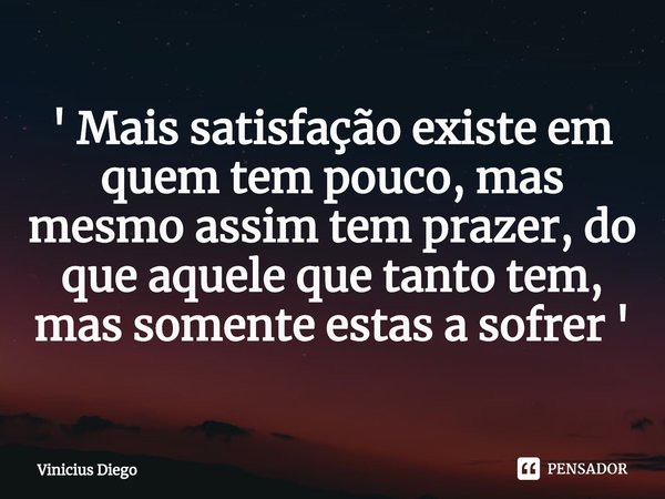 ⁠' Mais satisfação existe em quem tem pouco, mas mesmo assim tem prazer, do que aquele que tanto tem, mas somente estas a sofrer '... Frase de Vinicius Diego.