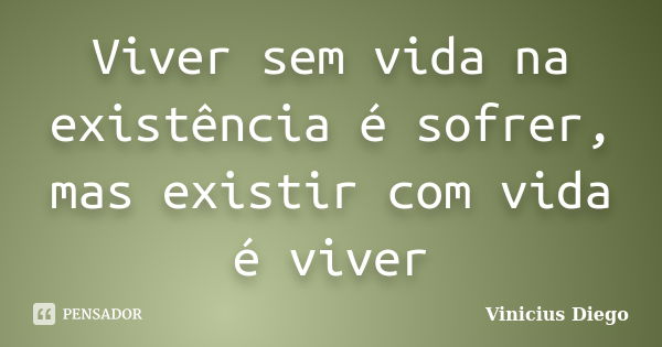 Viver sem vida na existência é sofrer, mas existir com vida é viver... Frase de Vinicius Diego.