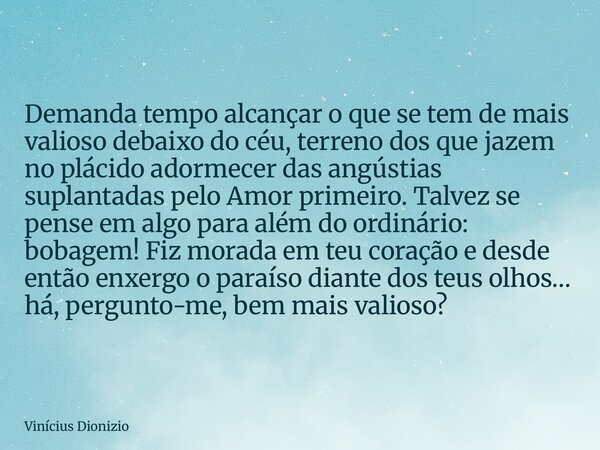 Demanda tempo alcançar o que se tem de mais valioso debaixo do céu, terreno dos que jazem no plácido adormecer das angústias suplantadas pelo Amor primeiro. Tal... Frase de Vinícius Dionizio.