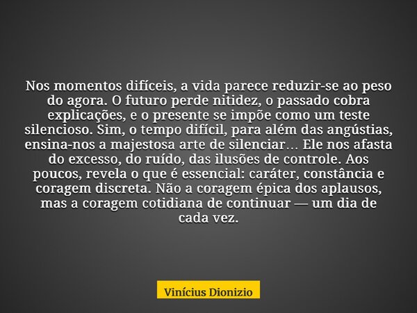 Nos momentos difíceis, a vida parece reduzir-se ao peso do agora. O futuro perde nitidez, o passado cobra explicações, e o presente se impõe como um teste silen... Frase de Vinícius Dionizio.