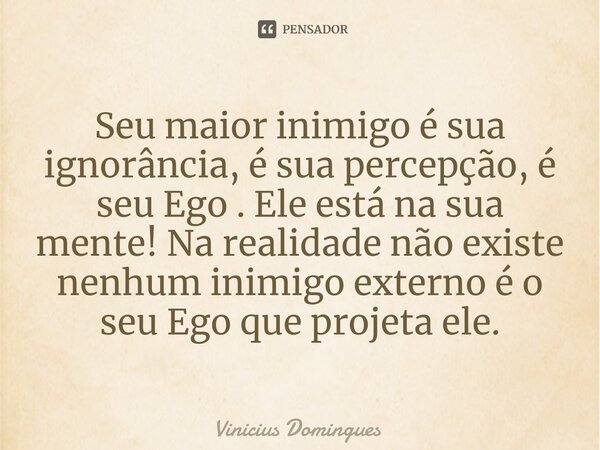 Seu maior inimigo é sua ignorância, é sua percepção, é seu Ego . Ele está na sua mente! Na realidade não existe nenhum inimigo externo é o seu Ego que projeta e... Frase de Vinicius Domingues.