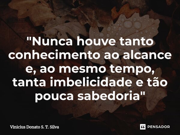 ⁠"Nunca houve tanto conhecimento ao alcance e, ao mesmo tempo, tanta imbelicidade e tão pouca sabedoria"... Frase de Vinicius Donato S. T. Silva.