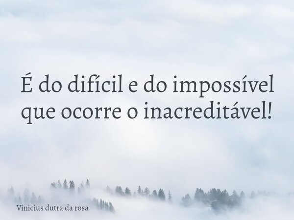É do difícil e do impossível que ocorre o inacreditável!... Frase de Vinicius dutra da rosa.