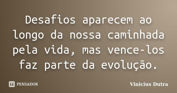 Desafios aparecem ao longo da nossa caminhada pela vida, mas vence-los faz parte da evolução.... Frase de Vinicius Dutra.