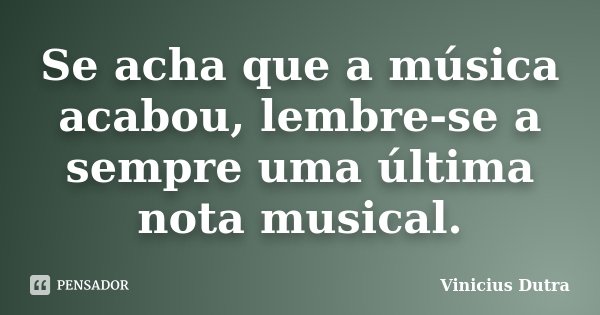 Se acha que a música acabou, lembre-se a sempre uma última nota musical.... Frase de Vinicius Dutra.