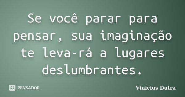 Se você parar para pensar, sua imaginação te leva-rá a lugares deslumbrantes.... Frase de Vinicius Dutra.