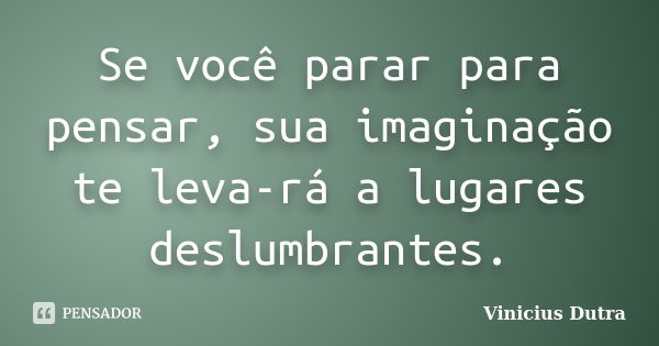 Se você parar para pensar, sua imaginação te leva-rá a lugares deslumbrantes.... Frase de Vinicius Dutra.