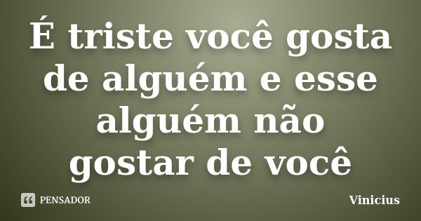 É triste você gosta de alguém e esse alguém não gostar de você... Frase de Vinicius.