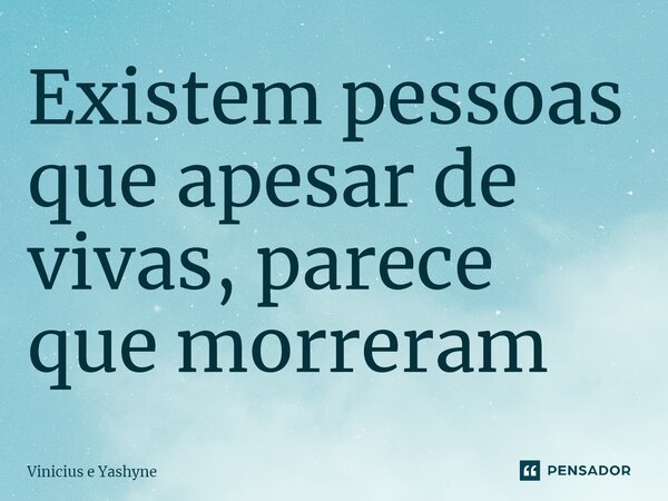 ⁠Existem pessoas que apesar de vivas, parece que morreram... Frase de Vinicius e Yashyne.