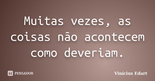 Muitas vezes, as coisas não acontecem como deveriam.... Frase de Vinícius Edart.