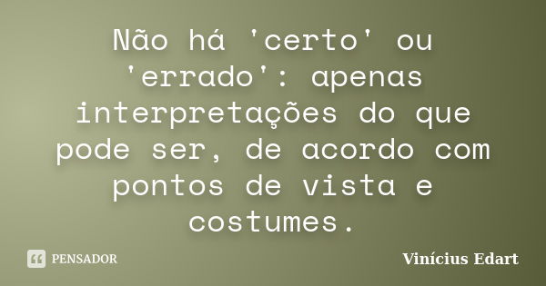 Não há 'certo' ou 'errado': apenas interpretações do que pode ser, de acordo com pontos de vista e costumes.... Frase de Vinícius Edart.