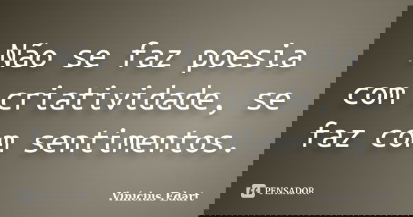 Não se faz poesia com criatividade, se faz com sentimentos.... Frase de Vinícius Edart.