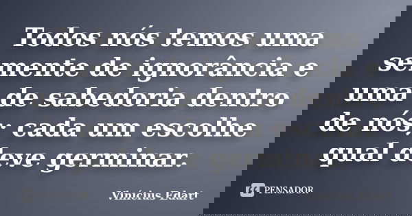 Todos nós temos uma semente de ignorância e uma de sabedoria dentro de nós; cada um escolhe qual deve germinar.... Frase de Vinícius Edart.