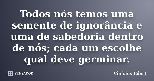 Todos nós temos uma semente de ignorância e uma de sabedoria dentro de nós; cada um escolhe qual deve germinar.... Frase de Vinícius Edart.