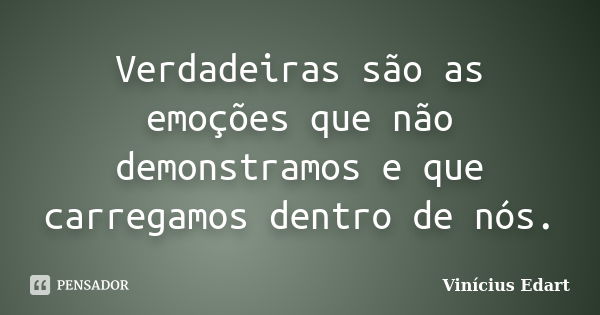 Verdadeiras são as emoções que não demonstramos e que carregamos dentro de nós.... Frase de Vinícius Edart.