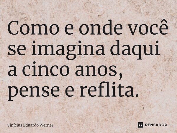 ⁠Como e onde você se imagina daqui a cinco anos, pense e reflita.... Frase de Vinícius Eduardo Werner.