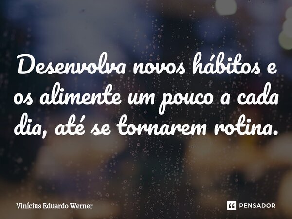 ⁠Desenvolva novos hábitos e os alimente um pouco a cada dia, até se tornarem rotina.... Frase de Vinícius Eduardo Werner.