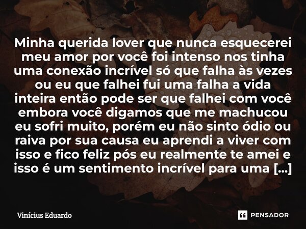 ⁠Minha querida lover que nunca esquecerei meu amor por você foi intenso nos tinha uma conexão incrível só que falha às vezes ou eu que falhei fui uma falha a vi... Frase de Vinícius Eduardo.