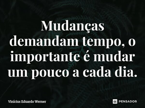 Mudanças demandam tempo, o importante é mudar um pouco a cada dia.⁠... Frase de Vinícius Eduardo Werner.