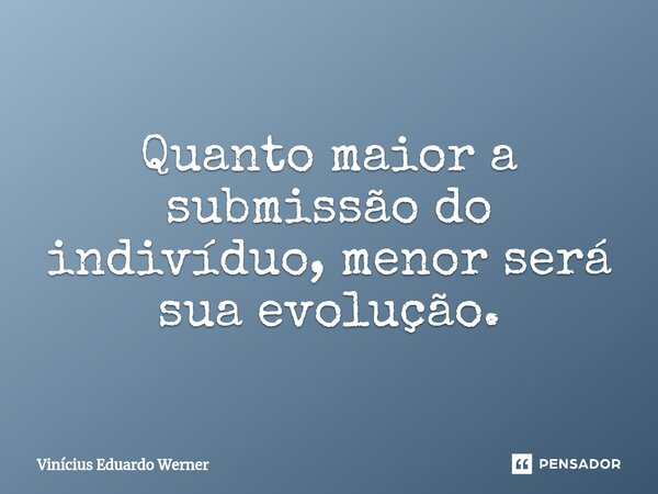 ⁠Quanto maior a submissão do indivíduo, menor será sua evolução.... Frase de Vinícius Eduardo Werner.