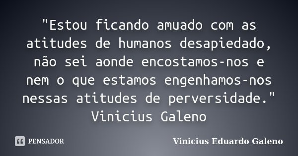 "Estou ficando amuado com as atitudes de humanos desapiedado, não sei aonde encostamos-nos e nem o que estamos engenhamos-nos nessas atitudes de perversida... Frase de Vinicius Eduardo Galeno.