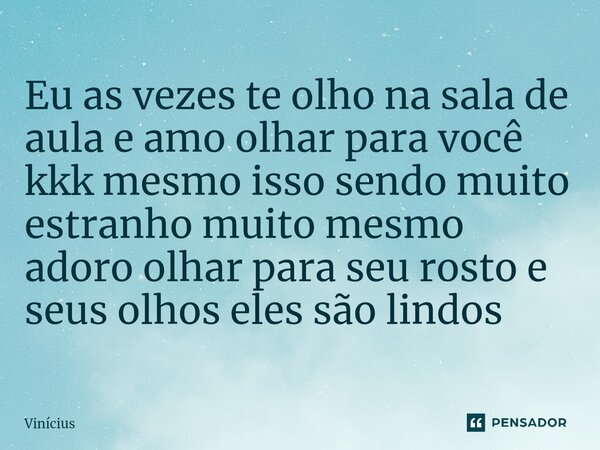 ⁠Eu as vezes te olho na sala de aula e amo olhar para você kkk mesmo isso sendo muito estranho muito mesmo adoro olhar para seu rosto e seus olhos eles são lind... Frase de Vinicius.