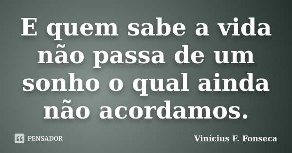 E quem sabe a vida não passa de um sonho o qual ainda não acordamos.... Frase de Vinícius F. Fonseca.