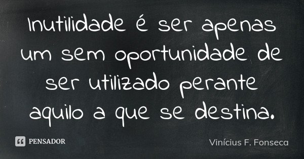 Inutilidade é ser apenas um sem oportunidade de ser utilizado perante aquilo a que se destina.... Frase de Vinícius F. Fonseca.
