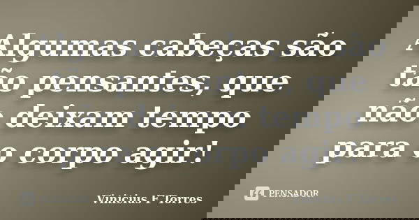 Algumas cabeças são tão pensantes, que não deixam tempo para o corpo agir!... Frase de Vinicius F Torres.
