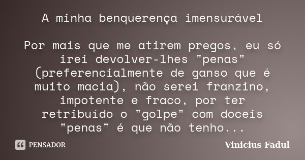 A minha benquerença imensurável Por mais que me atirem pregos, eu só irei devolver-lhes "penas"(preferencialmente de ganso que é muito macia), não ser... Frase de Vinicius Fadul.