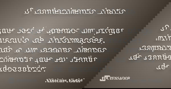 O conhecimento inato O que sei é apenas um pingo minusculo de informações, comparado a um oceano imenso de conhecimento que eu tenho de descobrir.... Frase de Vinicius Fadul.