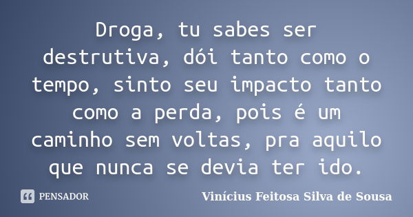 Droga, tu sabes ser destrutiva, dói tanto como o tempo, sinto seu impacto tanto como a perda, pois é um caminho sem voltas, pra aquilo que nunca se devia ter id... Frase de Vinícius Feitosa Silva de Sousa.