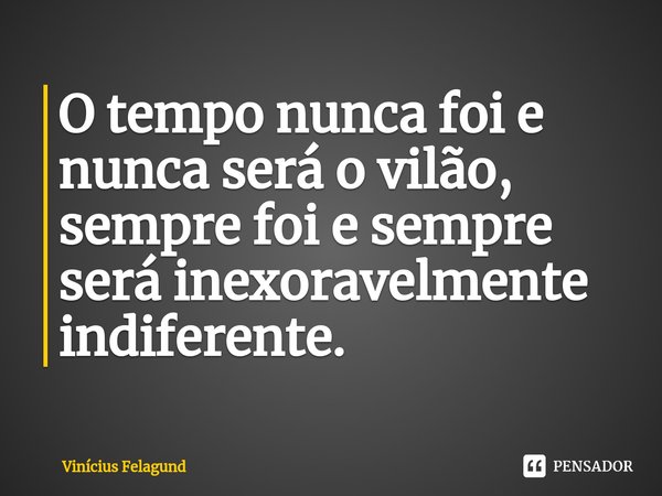 ⁠O tempo nunca foi e nunca será o vilão, sempre foi e sempre será inexoravelmente indiferente.... Frase de Vinícius Felagund.