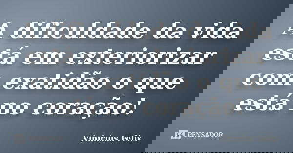 A dificuldade da vida está em exteriorizar com exatidão o que está no coração!... Frase de Vinicius Felix.