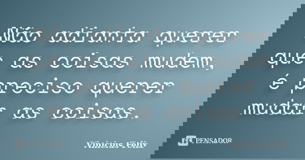 Não adianta querer que as coisas mudem, é preciso querer mudar as coisas.... Frase de Vinicius Felix.