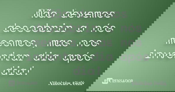 Não devemos descobrir a nós mesmos, mas nos inventar dia após dia!... Frase de Vinicius Felix.