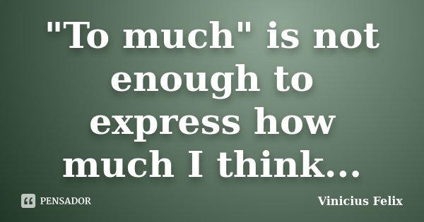 "To much" is not enough to express how much I think...... Frase de Vinicius Felix.