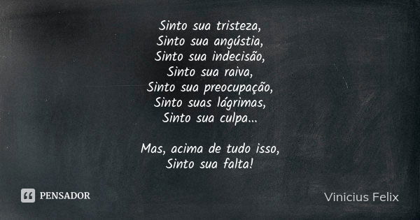 Sinto sua tristeza, Sinto sua angústia, Sinto sua indecisão, Sinto sua raiva, Sinto sua preocupação, Sinto suas lágrimas, Sinto sua culpa... Mas, acima de tudo ... Frase de Vinicius Felix.