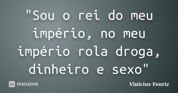 "Sou o rei do meu império, no meu império rola droga, dinheiro e sexo"... Frase de Vinicius Fenriz.