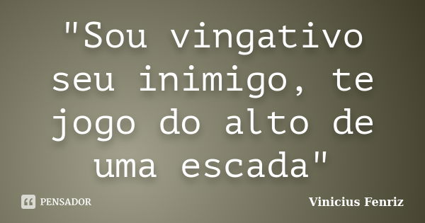 "Sou vingativo seu inimigo, te jogo do alto de uma escada"... Frase de Vinicius Fenriz.