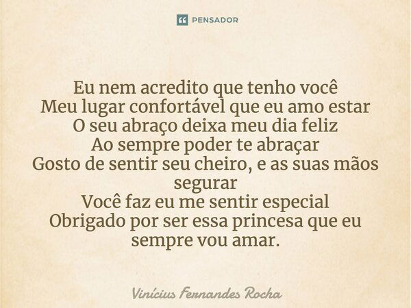 ⁠Eu nem acredito que tenho você Meu lugar confortável que eu amo estar O seu abraço deixa meu dia feliz Ao sempre poder te abraçar Gosto de sentir seu cheiro, e... Frase de Vinícius Fernandes Rocha.