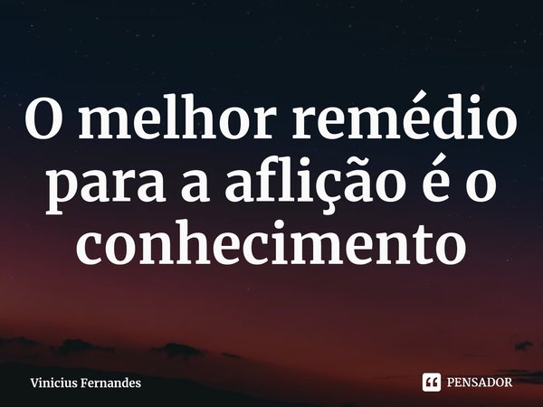 ⁠O melhor remédio para a aflição é o conhecimento... Frase de Vinicius Fernandes.