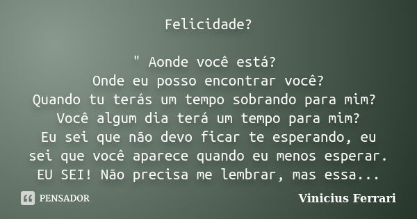 Felicidade? " Aonde você está? Onde eu posso encontrar você? Quando tu terás um tempo sobrando para mim? Você algum dia terá um tempo para mim? Eu sei que ... Frase de Vinicius Ferrari.