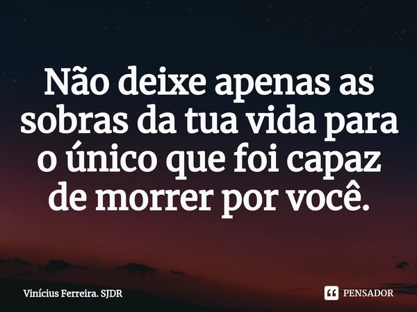 ⁠Não deixe apenas as sobras da tua vida para o único que foi capaz de morrer por você.... Frase de Vinícius Ferreira. SJDR.