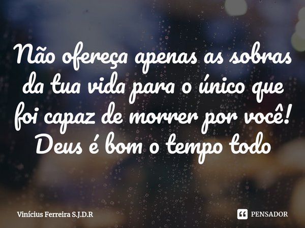 ⁠Não ofereça apenas as sobras da tua vida para o único que foi capaz de morrer por você! Deus é bom o tempo todo... Frase de Vinícius Ferreira S.J.D.R.