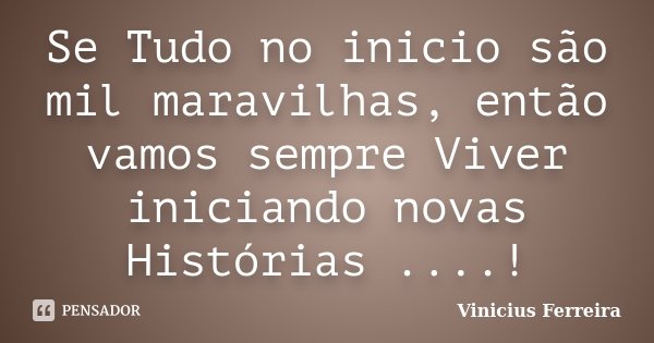 Se Tudo no inicio são mil maravilhas, então vamos sempre Viver iniciando novas Histórias ....!... Frase de Vinicius Ferreira.