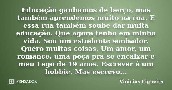 Educação ganhamos de berço, mas também aprendemos muito na rua. E essa rua também soube dar muita educação. Que agora tenho em minha vida. Sou um estudante sonh... Frase de Vinícius Figueira.